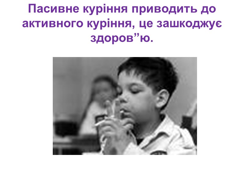 Пасивне куріння приводить до активного куріння, це зашкоджує здоров”ю.